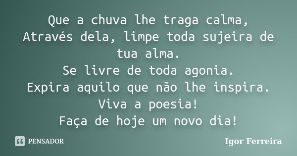 Que a chuva lhe traga calma, Através dela, limpe toda sujeira de tua alma. Se livre de toda agonia. Expira aquilo que não lhe inspira. Viva a poesia! Faça de ho... Frase de Igor Ferreira.