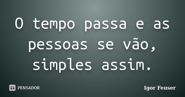 O tempo passa e as pessoas se vão, simples assim.... Frase de Igor Feuser.