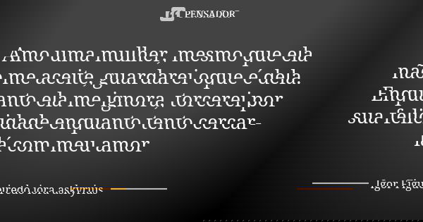 Amo uma mulher, mesmo que ela não me aceite, guardarei oque é dela. Enquanto ela me ignora, torcerei por sua felicidade enquanto tento cercar-lá com meu amor... Frase de Igor Figueiredo iora askyrius.
