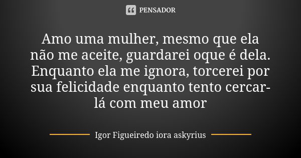 Amo uma mulher, mesmo que ela não me aceite, guardarei oque é dela. Enquanto ela me ignora, torcerei por sua felicidade enquanto tento cercar-lá com meu amor... Frase de Igor Figueiredo iora askyrius.