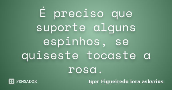 É preciso que suporte alguns espinhos, se quiseste tocaste a rosa.... Frase de Igor Figueiredo iora askyrius.