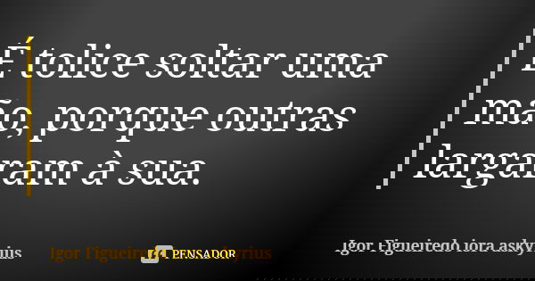 É tolice soltar uma mão, porque outras largaram à sua.... Frase de Igor Figueiredo iora askyrius.