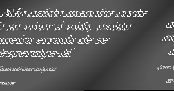 Não existe maneira certa de se viver à vida, existe maneira errada de se desperdiça-lá.... Frase de Igor Figueiredo iora askyrius.