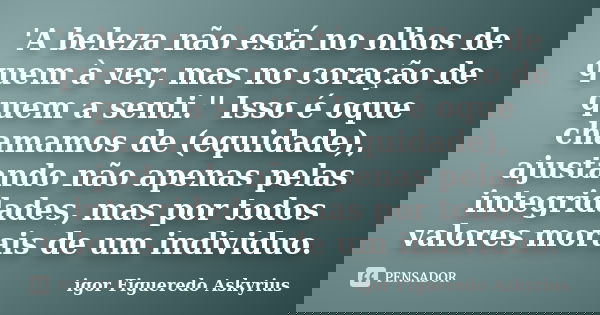 'A beleza não está no olhos de quem à ver, mas no coração de quem a senti.'' Isso é oque chamamos de (equidade), ajustando não apenas pelas integridades, mas po... Frase de igor Figueredo Askyrius.