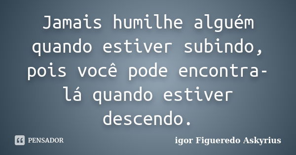 Jamais humilhe alguém quando estiver subindo, pois você pode encontra-lá quando estiver descendo.... Frase de igor Figueredo Askyrius.