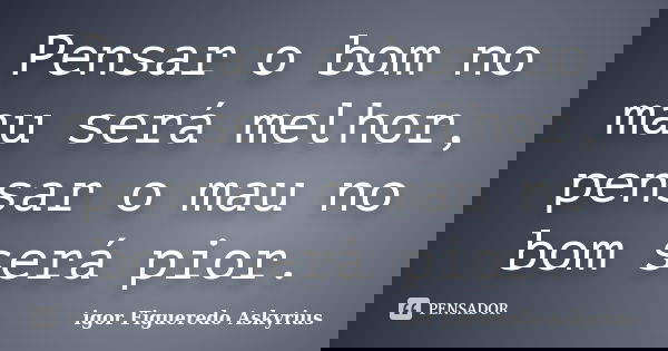 Pensar o bom no mau será melhor, pensar o mau no bom será pior.... Frase de igor Figueredo Askyrius.