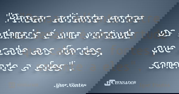 "Pensar adiante entre os demais é uma virtude que cabe aos fortes, somente a eles".... Frase de Igor Fontes.