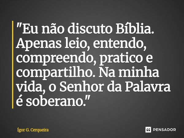 ⁠"Eu não discuto Bíblia. Apenas leio, entendo, compreendo, pratico e compartilho. Na minha vida, o Senhor da Palavra é soberano."... Frase de Ígor G. Cerqueira.