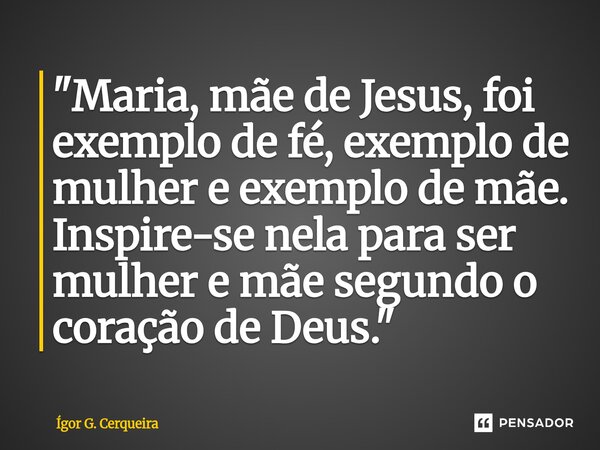 ⁠"Maria, mãe de Jesus, foi exemplo de fé, exemplo de mulher e exemplo de mãe. Inspire-se nela para ser mulher e mãe segundo o coração de Deus."... Frase de Ígor G. Cerqueira.