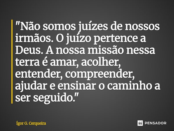 ⁠"Não somos juízes de nossos irmãos. O juízo pertence a Deus. A nossa missão nessa terra é amar, acolher, entender, compreender, ajudar e ensinar o caminho... Frase de Ígor G. Cerqueira.