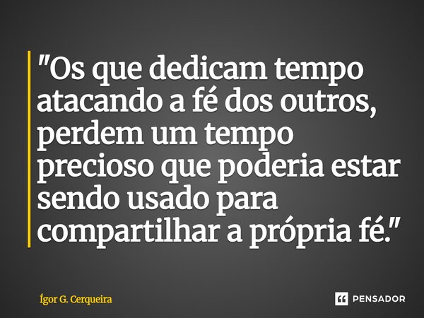 ⁠"Os que dedicam tempo atacando a fé dos outros, perdem um tempo precioso que poderia estar sendo usado para compartilhar a própria fé."... Frase de Ígor G. Cerqueira.