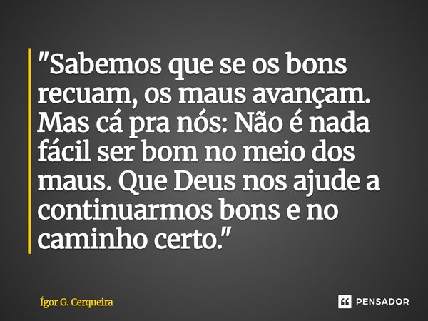 ⁠"Sabemos que se os bons recuam, os maus avançam. Mas cá pra nós: Não é nada fácil ser bom no meio dos maus. Que Deus nos ajude a continuarmos bons e no ca... Frase de Ígor G. Cerqueira.