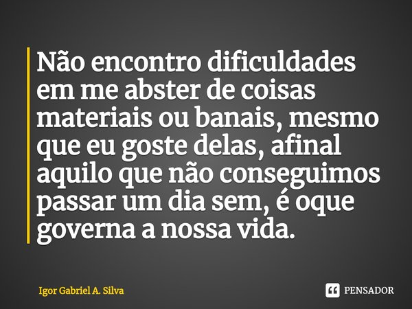 ⁠Não encontro dificuldades em me abster de coisas materiais ou banais, mesmo que eu goste delas, afinal aquilo que não conseguimos passar um dia sem, é oque gov... Frase de Igor Gabriel A. Silva.