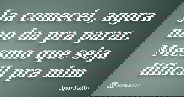 Ja comecei, agora nao da pra parar. Mesmo que seja dificil pra mim... Frase de Igor Gallo.