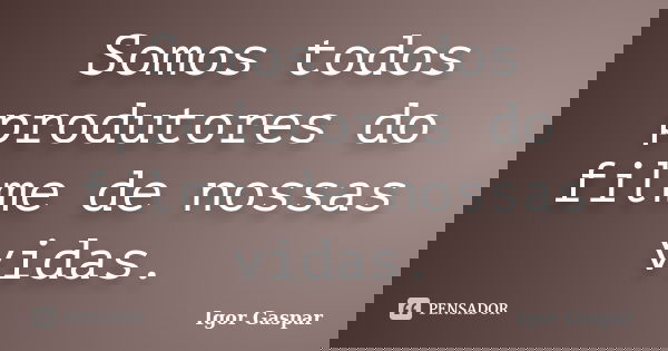 Somos todos produtores do filme de nossas vidas.... Frase de Igor Gaspar.