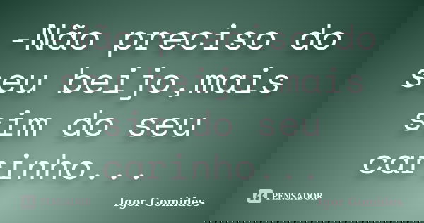 -Não preciso do seu beijo,mais sim do seu carinho...... Frase de Igor Gomides.