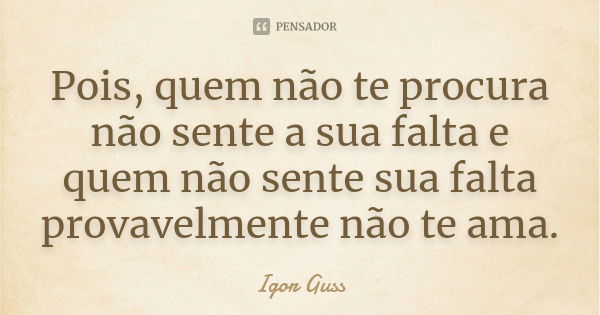 Pois, quem não te procura não sente a sua falta e quem não sente sua falta provavelmente não te ama.... Frase de Igor Guss.