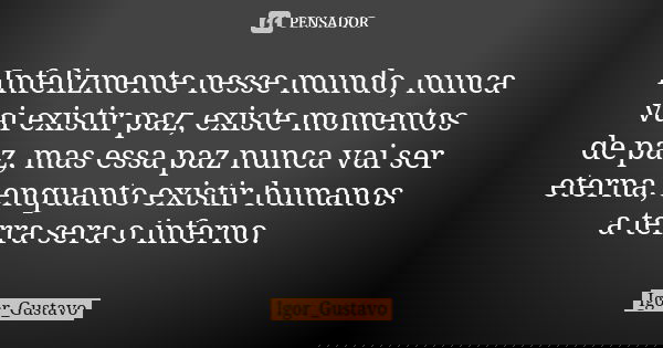 Infelizmente nesse mundo, nunca vai existir paz, existe momentos de paz, mas essa paz nunca vai ser eterna, enquanto existir humanos a terra sera o inferno.... Frase de Igor_Gustavo.