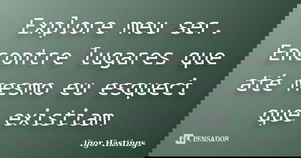 Explore meu ser. Encontre lugares que até mesmo eu esqueci que existiam... Frase de Igor Hastings.