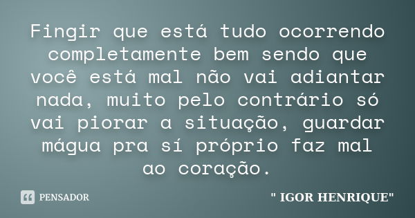 Fingir que está tudo ocorrendo completamente bem sendo que você está mal não vai adiantar nada, muito pelo contrário só vai piorar a situação, guardar mágua pra... Frase de Igor Henrique.