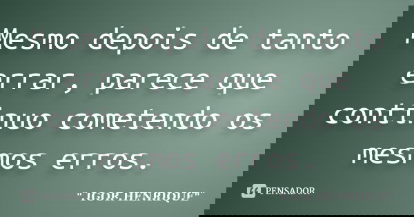 Mesmo depois de tanto errar, parece que continuo cometendo os mesmos erros.... Frase de Igor Henrique.