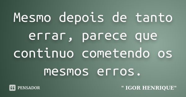 Mesmo depois de tanto errar, parece que continuo cometendo os mesmos erros.... Frase de Igor Henrique.