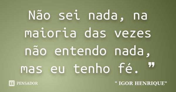 Não sei nada, na maioria das vezes não entendo nada, mas eu tenho fé. ❞... Frase de igor henrique.