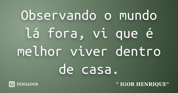 Observando o mundo lá fora, vi que é melhor viver dentro de casa.... Frase de Igor Henrique.