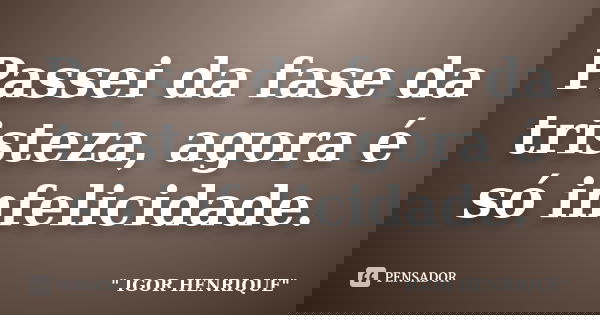 Passei da fase da tristeza, agora é só infelicidade.... Frase de Igor Henrique.