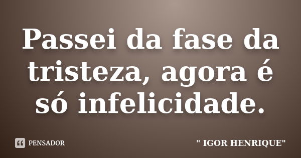 Passei da fase da tristeza, agora é só infelicidade.... Frase de Igor Henrique.