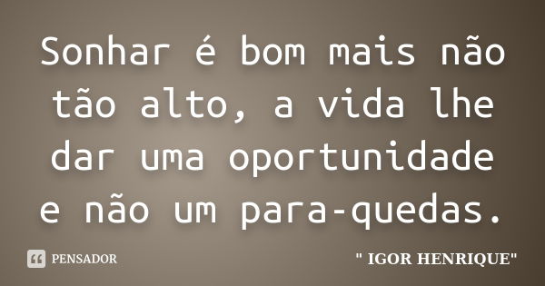 Sonhar é bom mais não tão alto, a vida lhe dar uma oportunidade e não um para-quedas.... Frase de Igor Henrique.