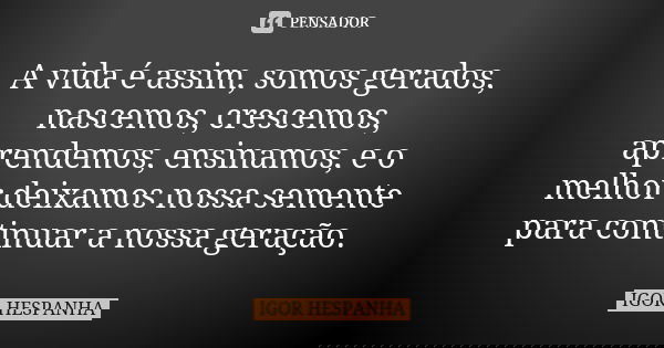 A vida é assim, somos gerados, nascemos, crescemos, aprendemos, ensinamos, e o melhor deixamos nossa semente para continuar a nossa geração.... Frase de IGOR HESPANHA.