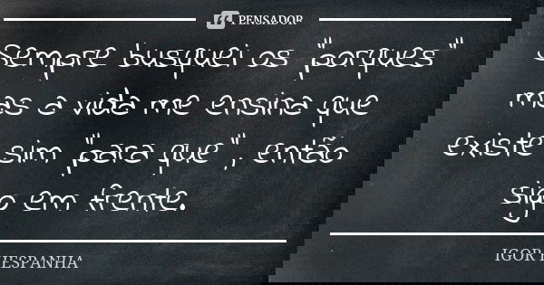 Sempre busquei os "porques" mas a vida me ensina que existe sim "para que" , então sigo em frente.... Frase de IGOR HESPANHA.