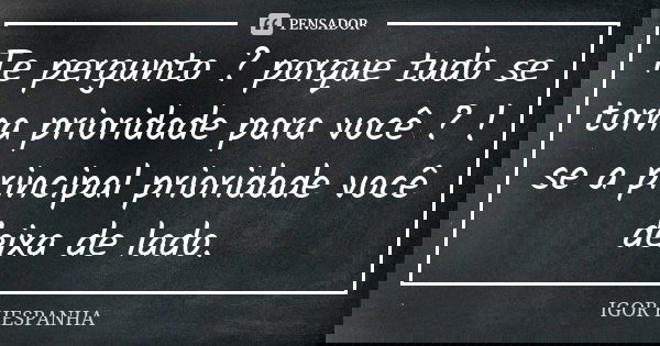 Te pergunto ? porque tudo se torna prioridade para você ? ! se a principal prioridade você deixa de lado.... Frase de IGOR HESPANHA.