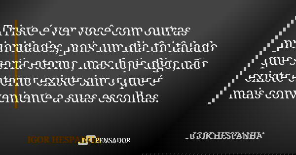 Triste é ver você com outras prioridades, pois um dia foi falado que seria eterno, mas hoje digo,não existe eterno existe sim o que é mais conveniente a suas es... Frase de IGOR HESPANHA.