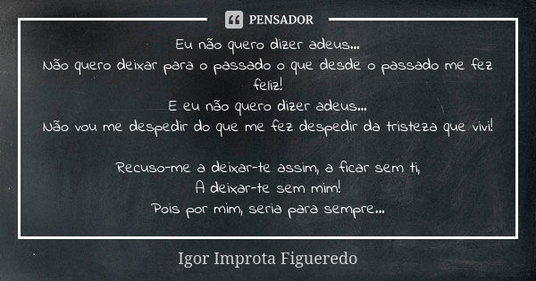 Eu não quero dizer adeus... Não quero deixar para o passado o que desde o passado me fez feliz! E eu não quero dizer adeus... Não vou me despedir do que me fez ... Frase de Igor Improta Figueredo.