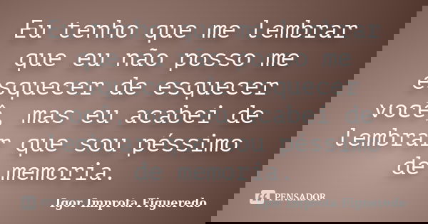 Eu tenho que me lembrar que eu não posso me esquecer de esquecer você, mas eu acabei de lembrar que sou péssimo de memoria.... Frase de Igor Improta Figueredo.