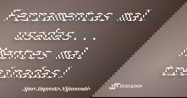 Ferramentas mal usadas... Mentes mal treinadas!... Frase de Igor Improta Figueredo.
