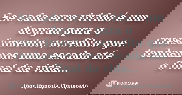 Se cada erro vivido é um degrau para o crescimento, acredito que tenhamos uma escada até o final da vida...... Frase de Igor Improta Figueredo.