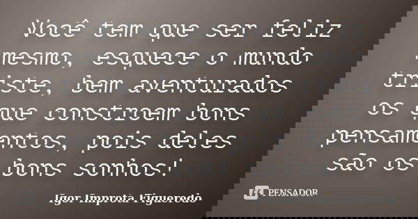 Você tem que ser feliz mesmo, esquece o mundo triste, bem aventurados os que constroem bons pensamentos, pois deles são os bons sonhos!... Frase de Igor Improta Figueredo.