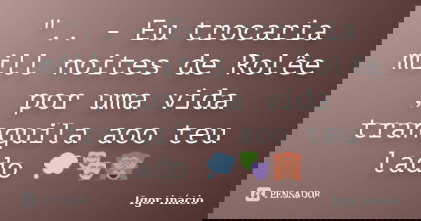 ".. - Eu trocaria mill noites de Rolêe , por uma vida tranquila aoo teu lado 💭🎭🙈... Frase de Igor inácio.