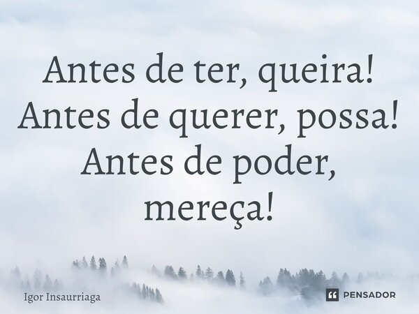 ⁠Antes de ter, queira! Antes de querer, possa! Antes de poder, mereça!... Frase de Igor Insaurriaga.