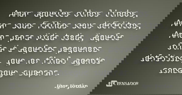 Amar aqueles olhos lindos, Amar suas falhas seus defeitos, Amar para vida toda, àquele olha é aqueles pequenos defeitos, que no final agente consegue superar.... Frase de Igor Jordan.