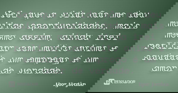 Sei que a vida não me deu muitas oportunidades, mais mesmo assim, ainda irei realizar com muito animo e saudade um emprego é um amor de verdade.... Frase de Igor Jordan.