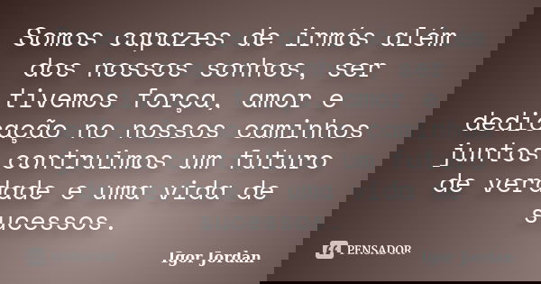Somos capazes de irmós além dos nossos sonhos, ser tivemos força, amor e dedicação no nossos caminhos juntos contruimos um futuro de verdade e uma vida de suces... Frase de Igor Jordan.