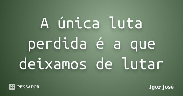 A única luta perdida é a que deixamos de lutar... Frase de Igor José.