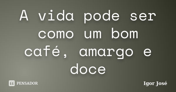 A vida pode ser como um bom café, amargo e doce... Frase de Igor José.