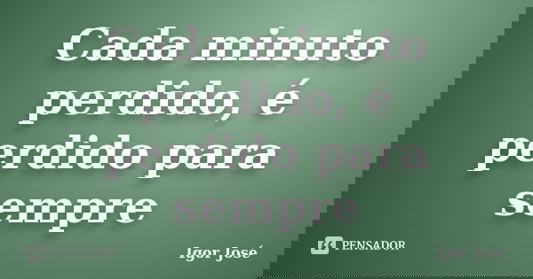 Cada minuto perdido, é perdido para sempre... Frase de Igor José.