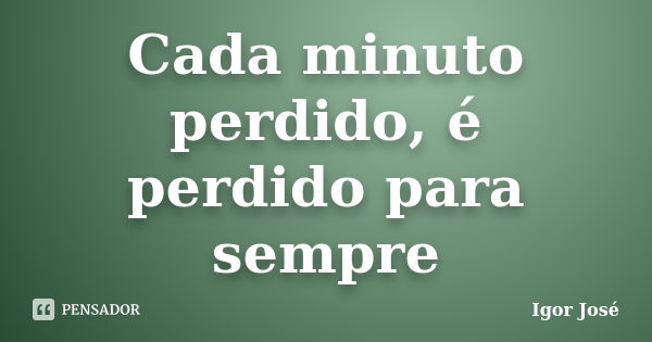 Cada minuto perdido, é perdido para sempre... Frase de Igor José.