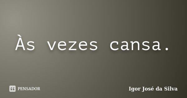 Às vezes cansa.... Frase de Igor José da Silva.